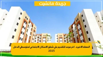 المهلة الأخيرة.. آخر موعد للتقديم على شقق الإسكان الاجتماعي لمتوسطي الدخل 2025